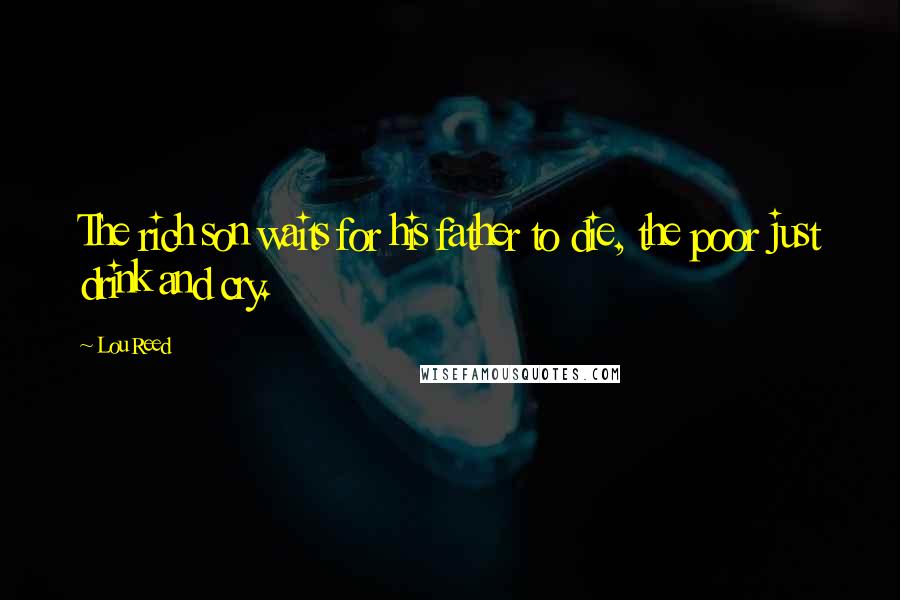 Lou Reed Quotes: The rich son waits for his father to die, the poor just drink and cry.