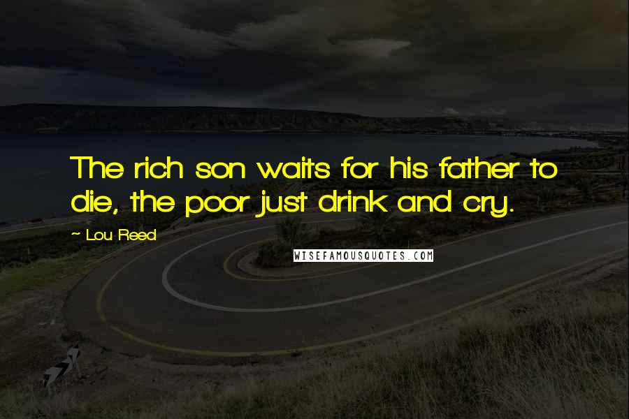 Lou Reed Quotes: The rich son waits for his father to die, the poor just drink and cry.
