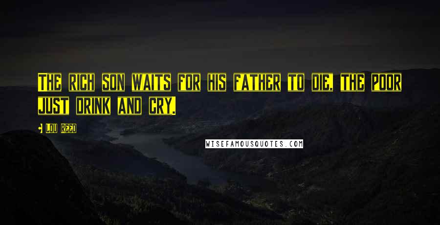 Lou Reed Quotes: The rich son waits for his father to die, the poor just drink and cry.