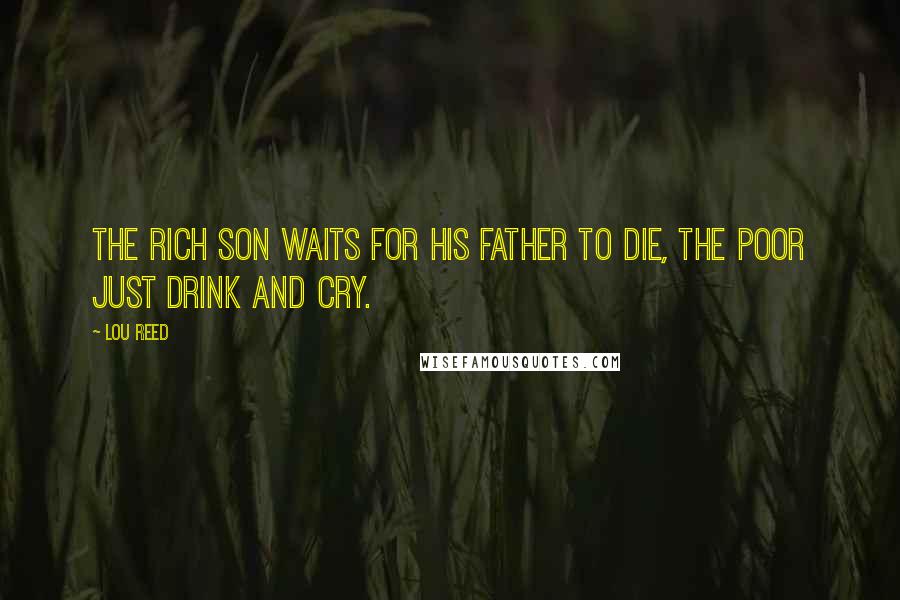 Lou Reed Quotes: The rich son waits for his father to die, the poor just drink and cry.