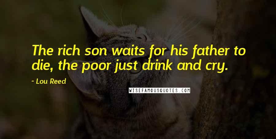 Lou Reed Quotes: The rich son waits for his father to die, the poor just drink and cry.
