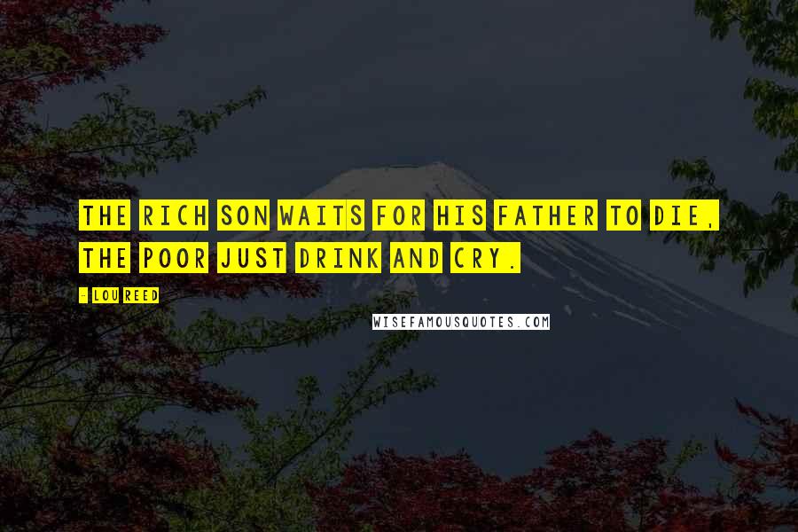 Lou Reed Quotes: The rich son waits for his father to die, the poor just drink and cry.