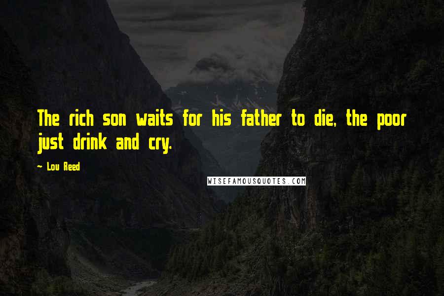 Lou Reed Quotes: The rich son waits for his father to die, the poor just drink and cry.