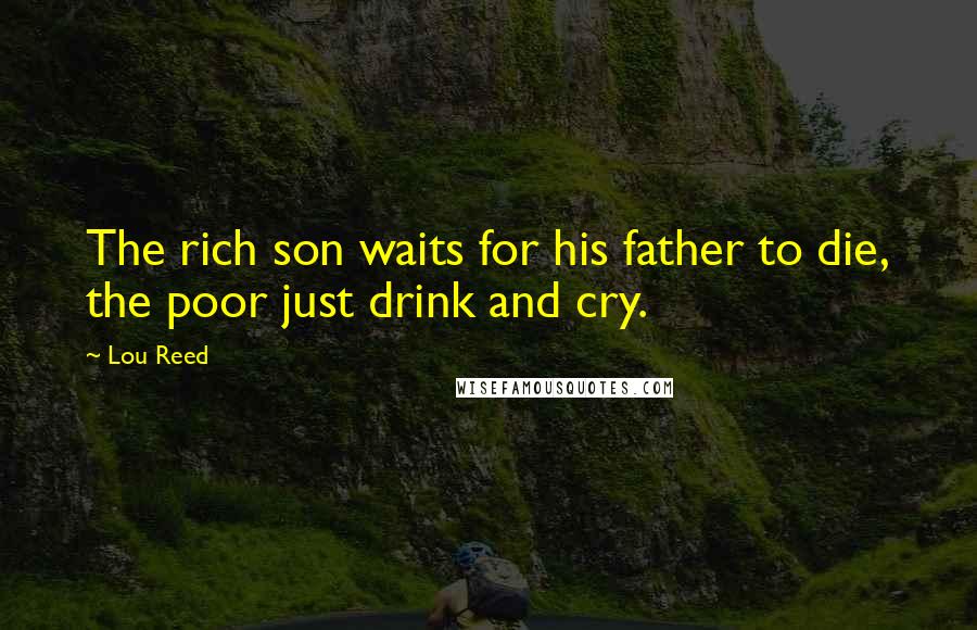 Lou Reed Quotes: The rich son waits for his father to die, the poor just drink and cry.