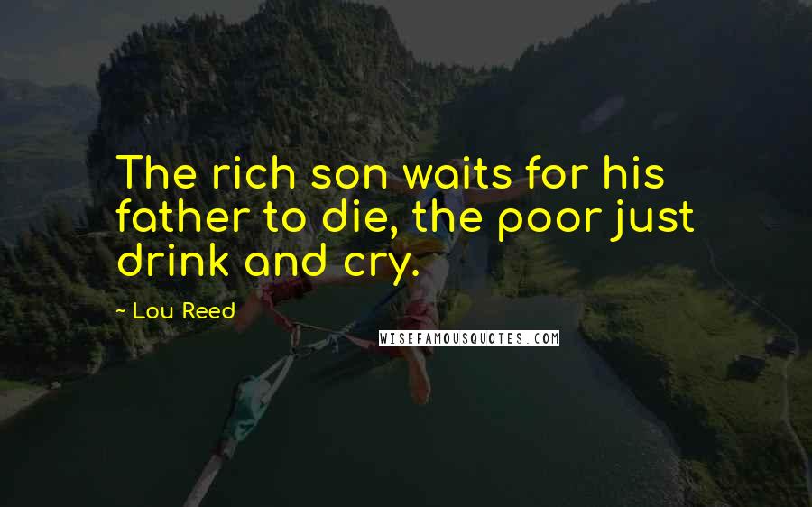Lou Reed Quotes: The rich son waits for his father to die, the poor just drink and cry.