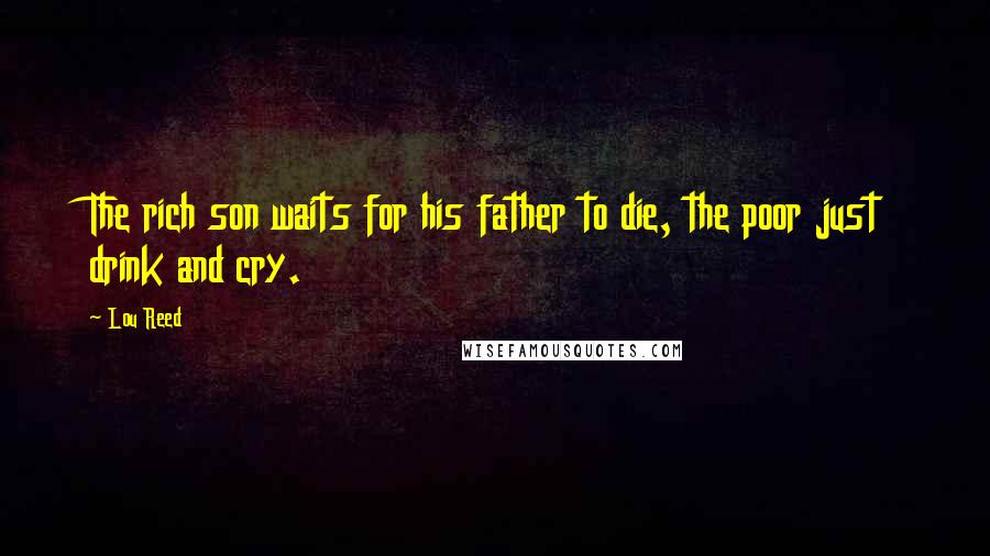 Lou Reed Quotes: The rich son waits for his father to die, the poor just drink and cry.