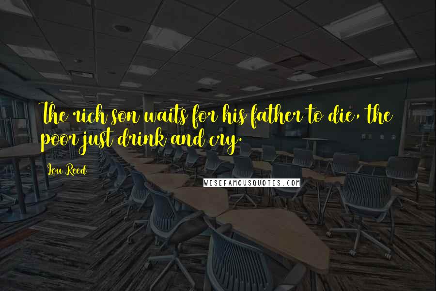 Lou Reed Quotes: The rich son waits for his father to die, the poor just drink and cry.