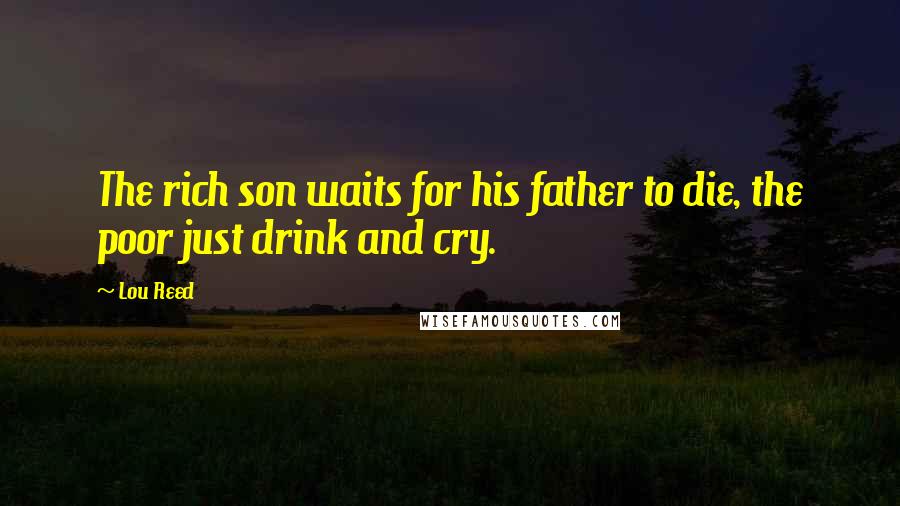 Lou Reed Quotes: The rich son waits for his father to die, the poor just drink and cry.