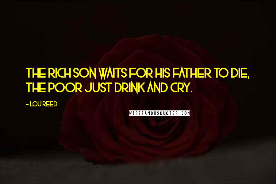 Lou Reed Quotes: The rich son waits for his father to die, the poor just drink and cry.