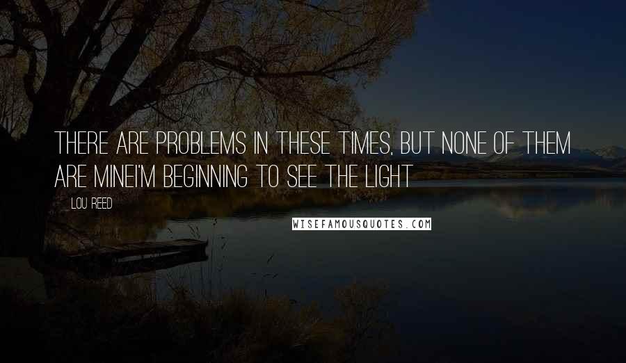 Lou Reed Quotes: There are problems in these times, but none of them are mineI'm beginning to see the light