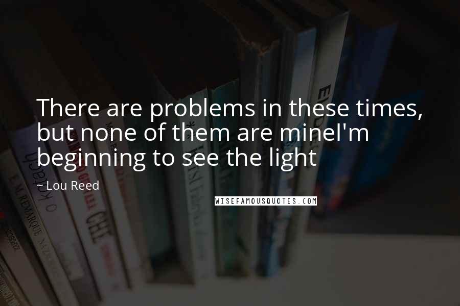 Lou Reed Quotes: There are problems in these times, but none of them are mineI'm beginning to see the light