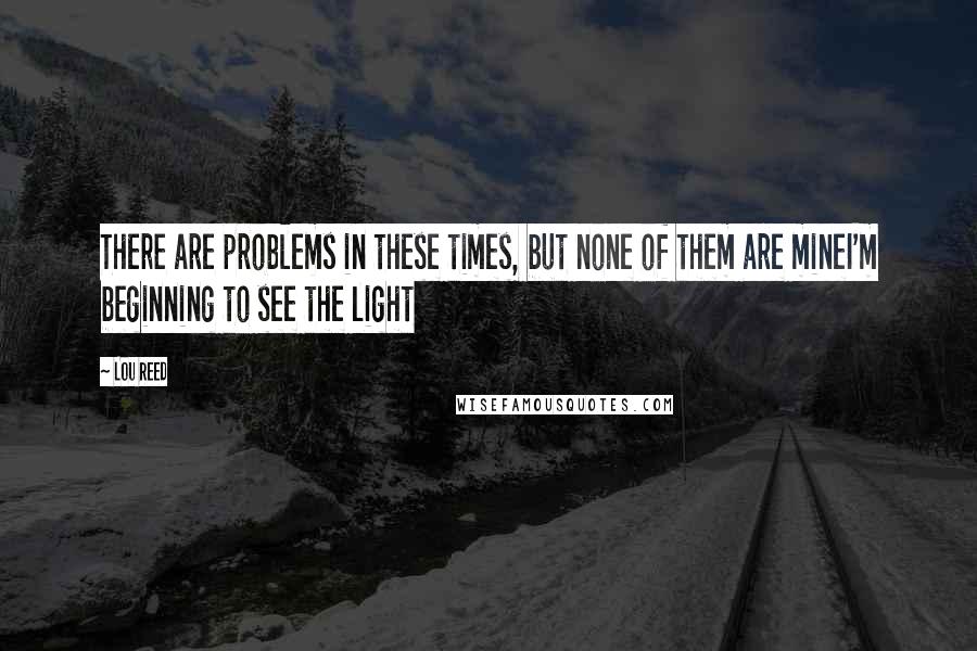 Lou Reed Quotes: There are problems in these times, but none of them are mineI'm beginning to see the light