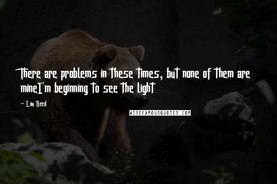 Lou Reed Quotes: There are problems in these times, but none of them are mineI'm beginning to see the light