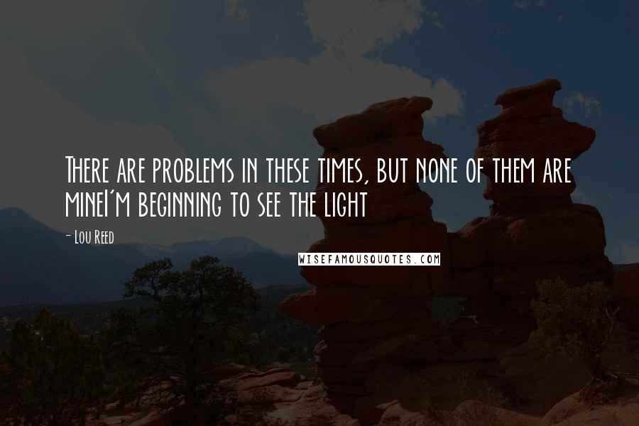 Lou Reed Quotes: There are problems in these times, but none of them are mineI'm beginning to see the light