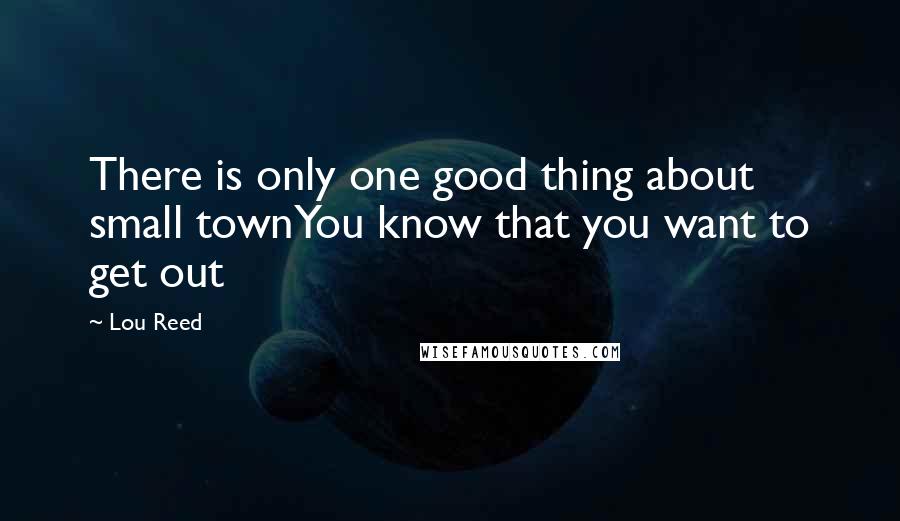 Lou Reed Quotes: There is only one good thing about small townYou know that you want to get out