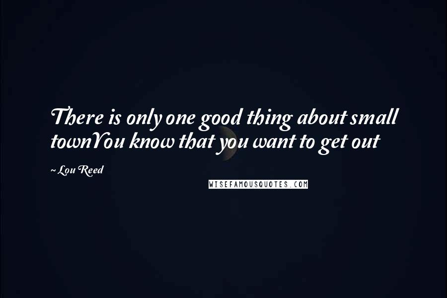 Lou Reed Quotes: There is only one good thing about small townYou know that you want to get out
