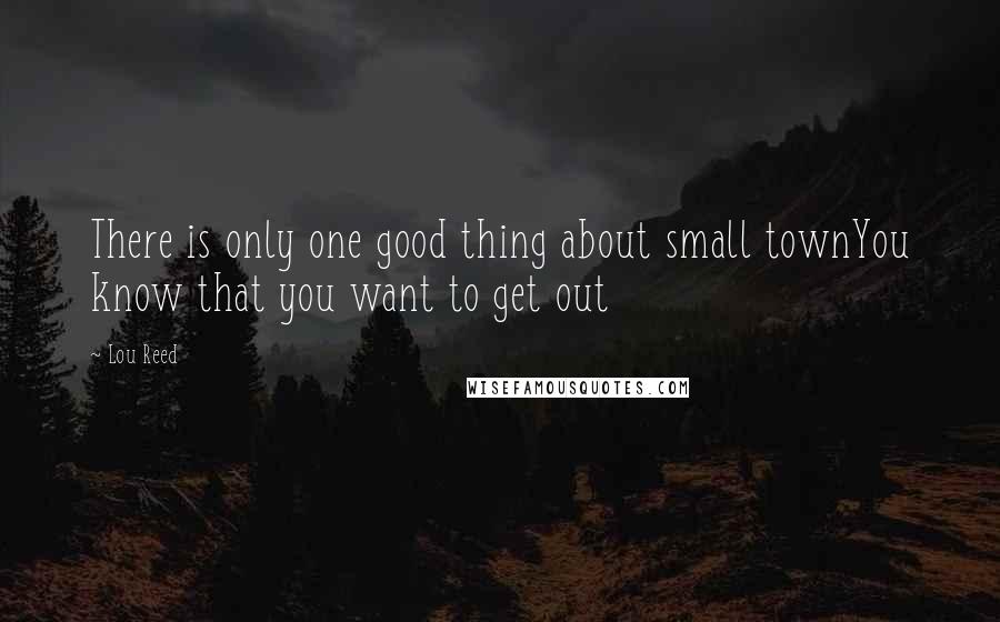 Lou Reed Quotes: There is only one good thing about small townYou know that you want to get out