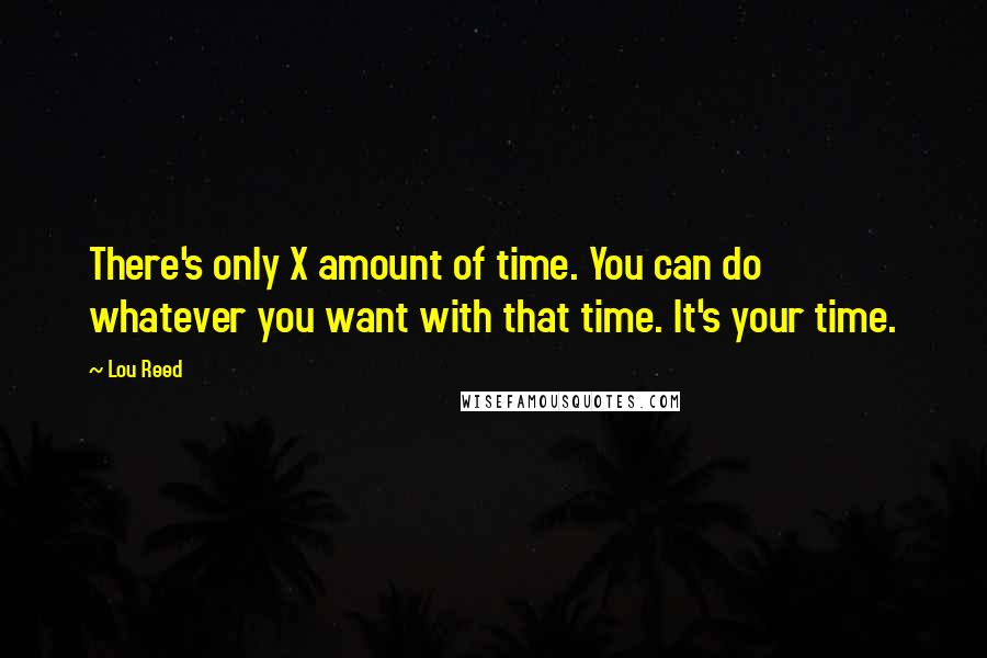 Lou Reed Quotes: There's only X amount of time. You can do whatever you want with that time. It's your time.
