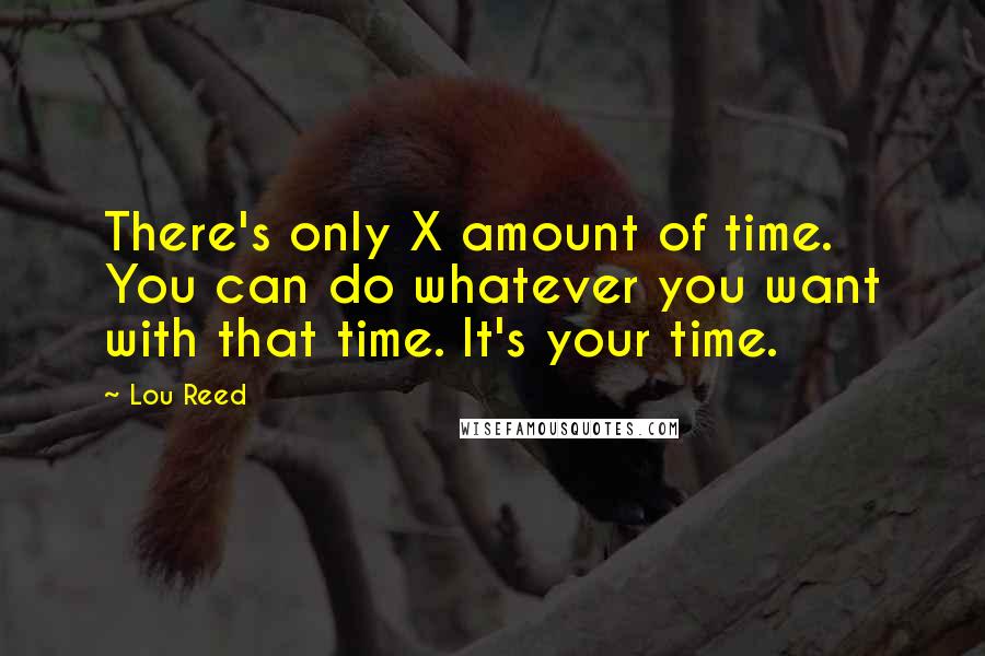 Lou Reed Quotes: There's only X amount of time. You can do whatever you want with that time. It's your time.