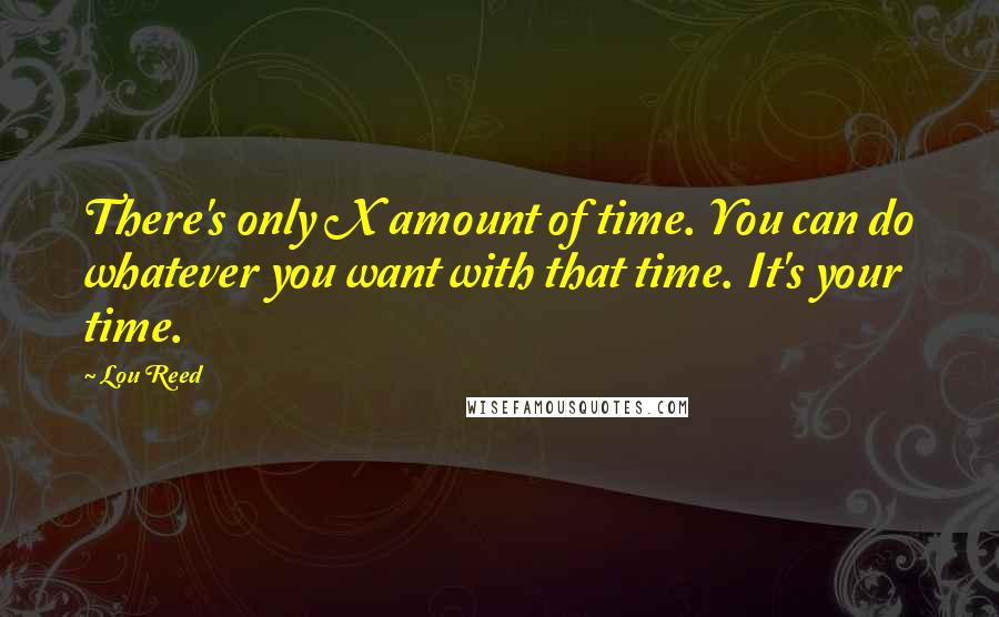 Lou Reed Quotes: There's only X amount of time. You can do whatever you want with that time. It's your time.