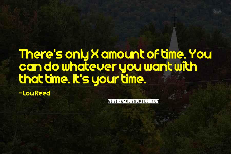 Lou Reed Quotes: There's only X amount of time. You can do whatever you want with that time. It's your time.