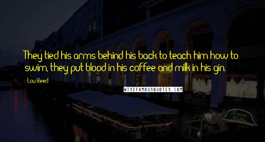 Lou Reed Quotes: They tied his arms behind his back to teach him how to swim, they put blood in his coffee and milk in his gin.