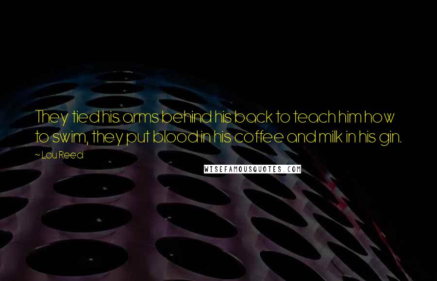 Lou Reed Quotes: They tied his arms behind his back to teach him how to swim, they put blood in his coffee and milk in his gin.