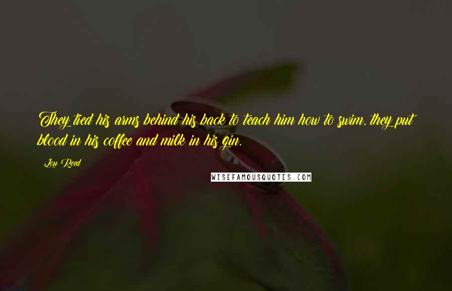 Lou Reed Quotes: They tied his arms behind his back to teach him how to swim, they put blood in his coffee and milk in his gin.