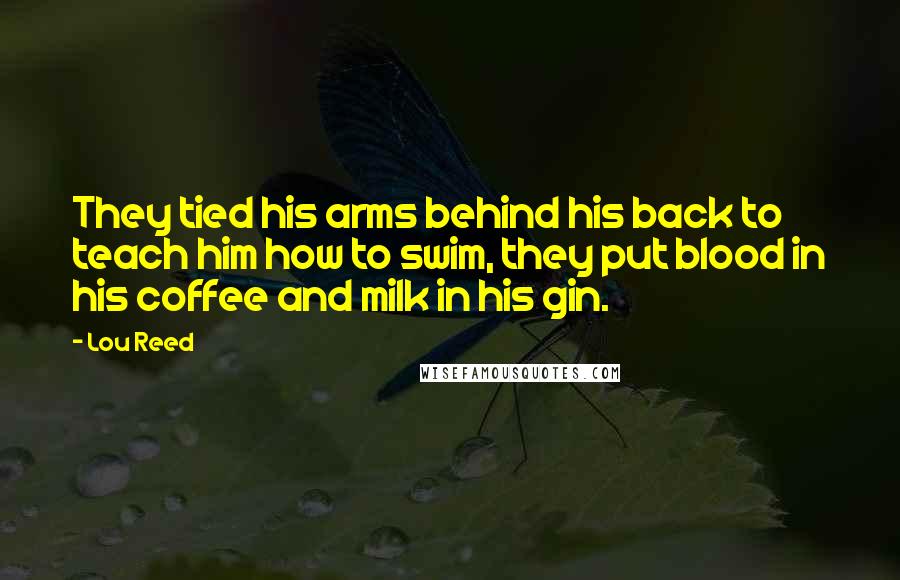 Lou Reed Quotes: They tied his arms behind his back to teach him how to swim, they put blood in his coffee and milk in his gin.