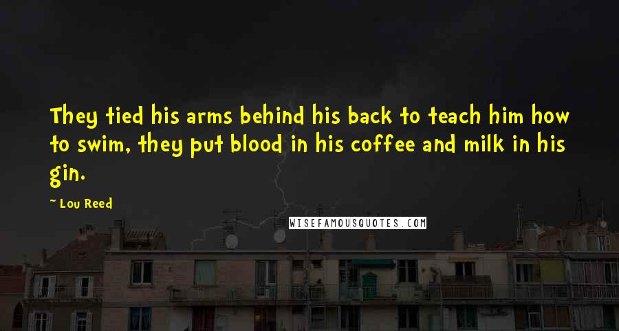 Lou Reed Quotes: They tied his arms behind his back to teach him how to swim, they put blood in his coffee and milk in his gin.