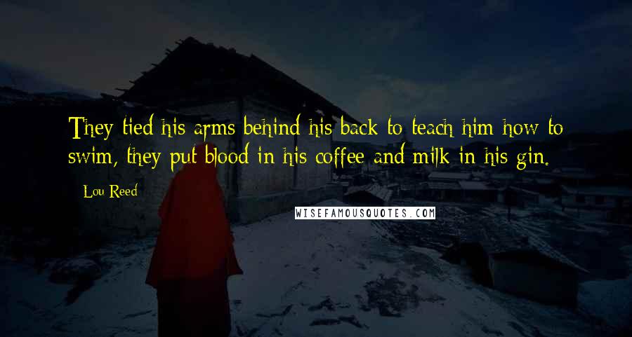 Lou Reed Quotes: They tied his arms behind his back to teach him how to swim, they put blood in his coffee and milk in his gin.