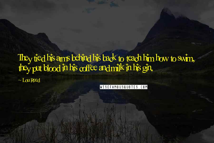 Lou Reed Quotes: They tied his arms behind his back to teach him how to swim, they put blood in his coffee and milk in his gin.
