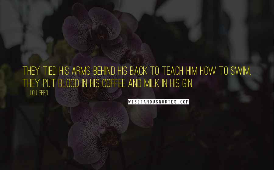 Lou Reed Quotes: They tied his arms behind his back to teach him how to swim, they put blood in his coffee and milk in his gin.