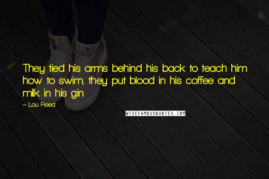 Lou Reed Quotes: They tied his arms behind his back to teach him how to swim, they put blood in his coffee and milk in his gin.