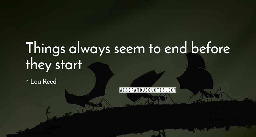 Lou Reed Quotes: Things always seem to end before they start
