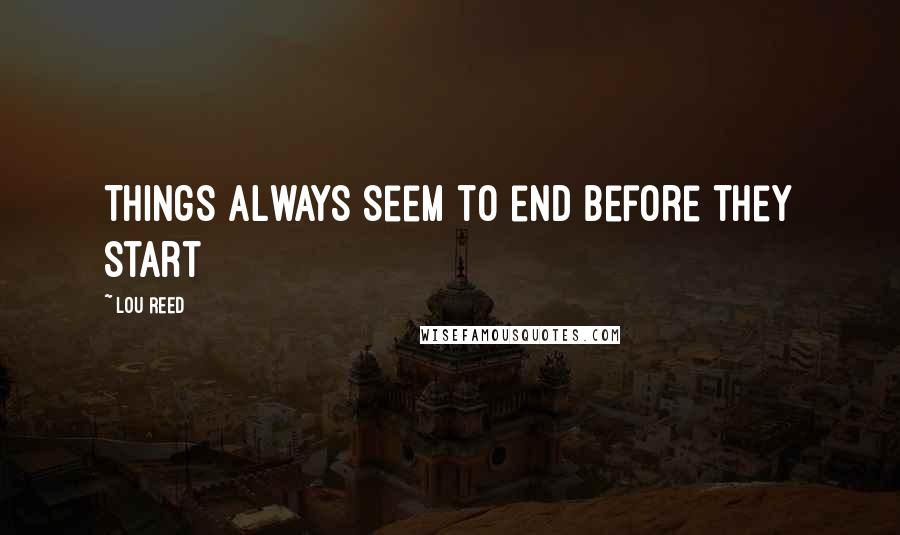 Lou Reed Quotes: Things always seem to end before they start