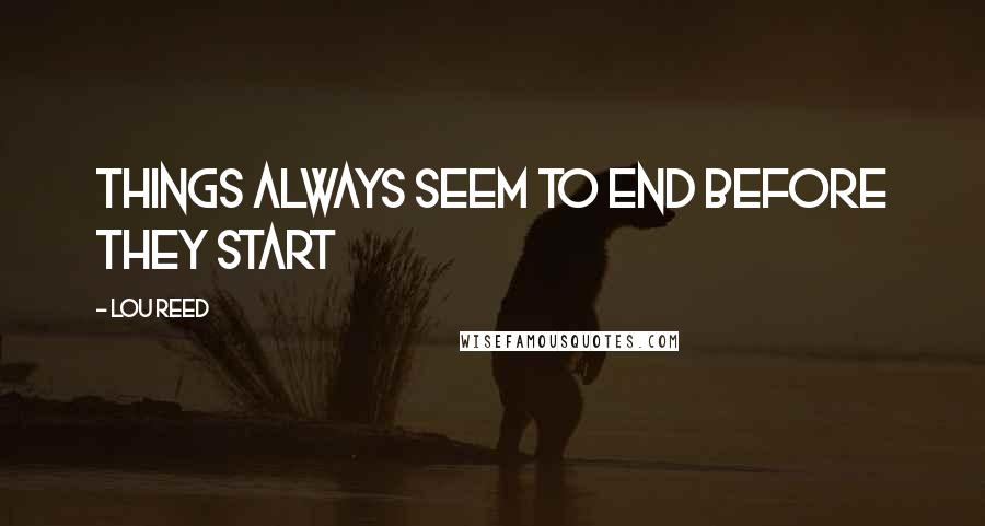 Lou Reed Quotes: Things always seem to end before they start