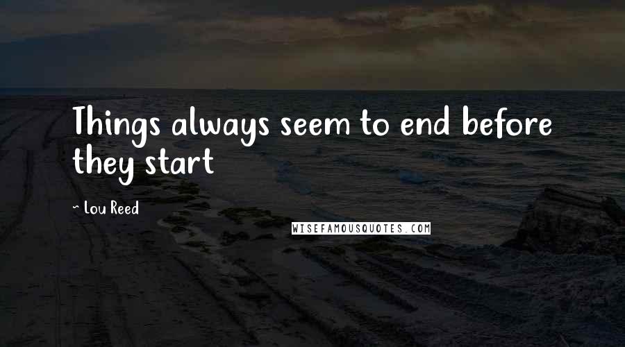 Lou Reed Quotes: Things always seem to end before they start