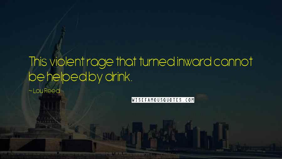Lou Reed Quotes: This violent rage that turned inward cannot be helped by drink.