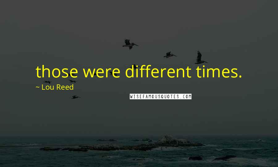 Lou Reed Quotes: those were different times.