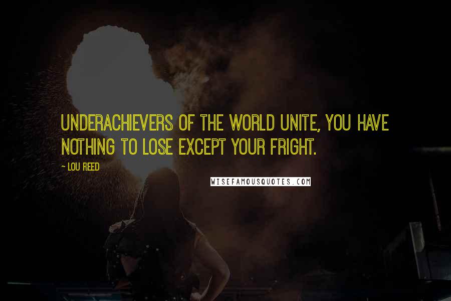 Lou Reed Quotes: Underachievers of the world unite, you have nothing to lose except your fright.