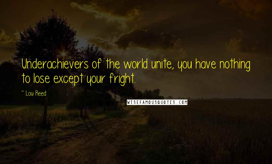 Lou Reed Quotes: Underachievers of the world unite, you have nothing to lose except your fright.