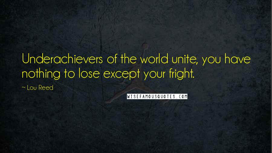 Lou Reed Quotes: Underachievers of the world unite, you have nothing to lose except your fright.