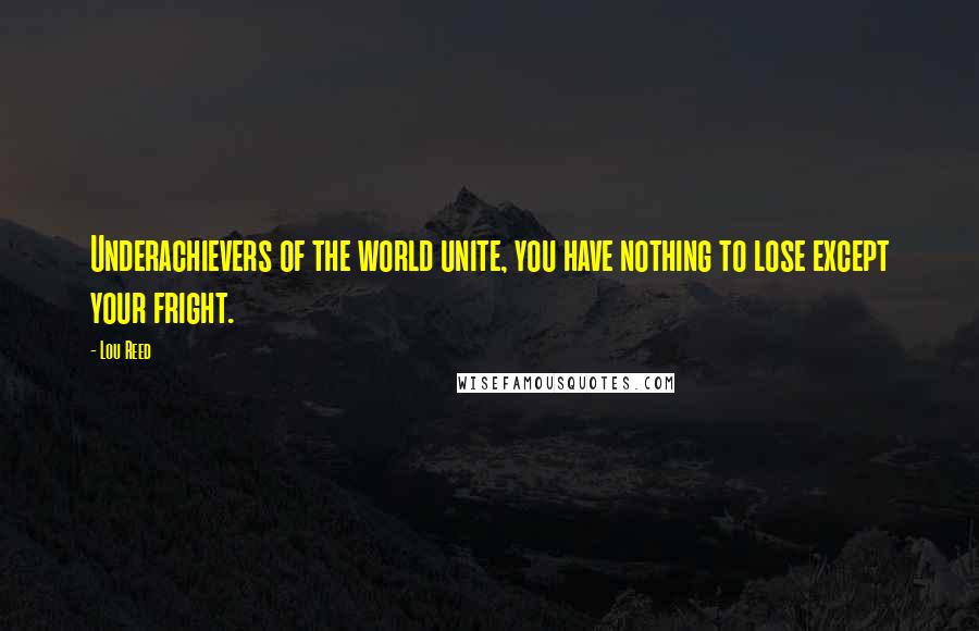 Lou Reed Quotes: Underachievers of the world unite, you have nothing to lose except your fright.
