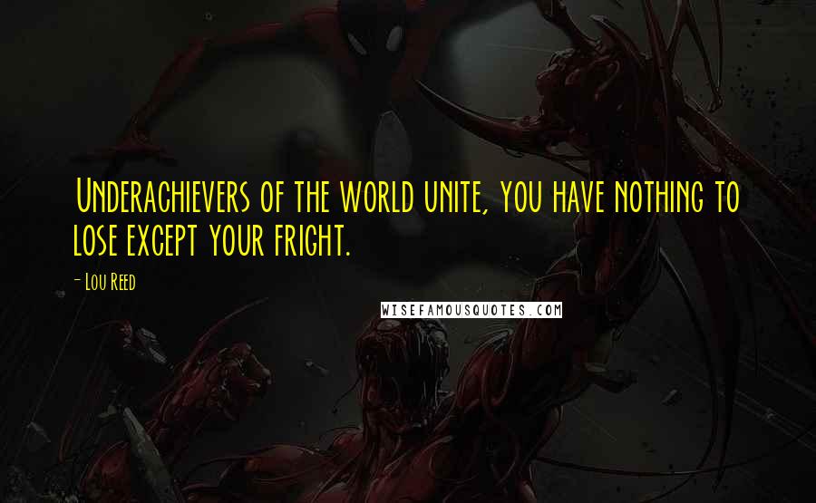 Lou Reed Quotes: Underachievers of the world unite, you have nothing to lose except your fright.