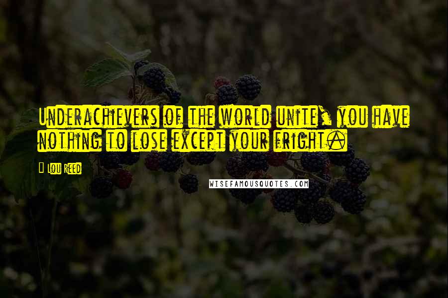 Lou Reed Quotes: Underachievers of the world unite, you have nothing to lose except your fright.