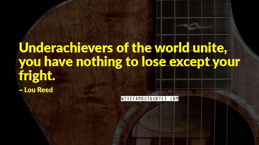 Lou Reed Quotes: Underachievers of the world unite, you have nothing to lose except your fright.