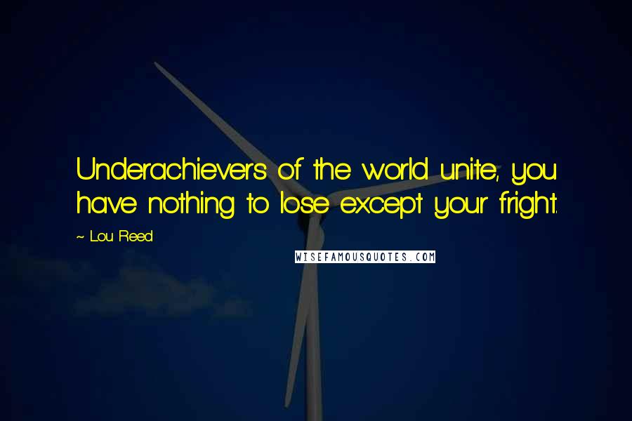 Lou Reed Quotes: Underachievers of the world unite, you have nothing to lose except your fright.