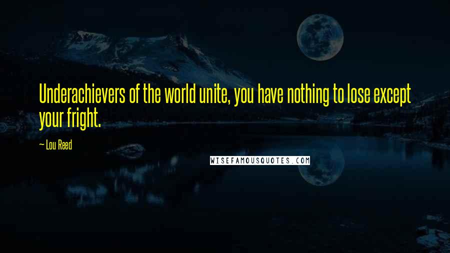 Lou Reed Quotes: Underachievers of the world unite, you have nothing to lose except your fright.