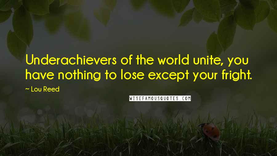 Lou Reed Quotes: Underachievers of the world unite, you have nothing to lose except your fright.